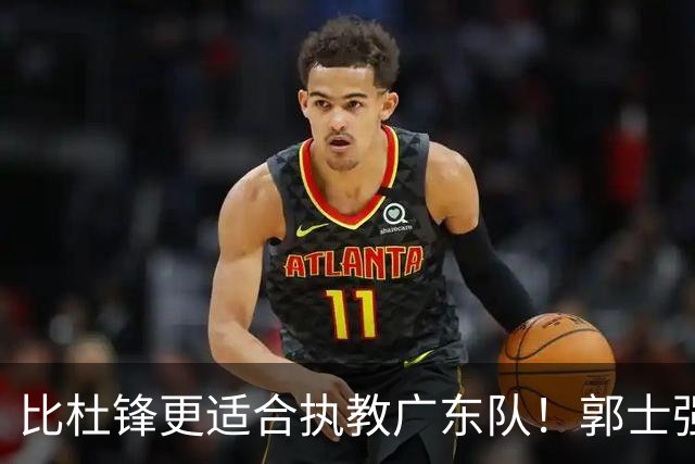 比杜锋更适合执教广东队！郭士强力保崔永熙，徐昕与焦泊乔大爆发